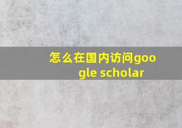 怎么在国内访问google scholar